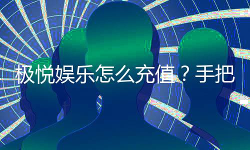 极悦娱乐怎么充值?手把手教你快速到账秘籍