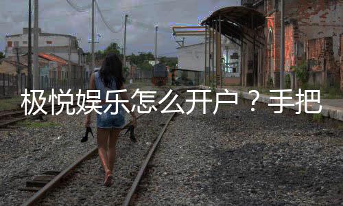 极悦娱乐怎么开户?手把手教你快速注册极悦账号