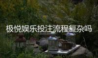 极悦娱乐投注流程复杂吗？3分钟带你快速掌握全步骤