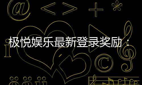 极悦娱乐最新登录奖励：畅享新人礼包与独家优惠活动