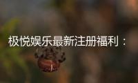 极悦娱乐最新注册福利：新人专享豪礼与高额返水等你拿