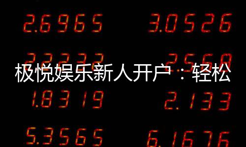 极悦娱乐新人开户:轻松注册享首存礼金与独家优惠