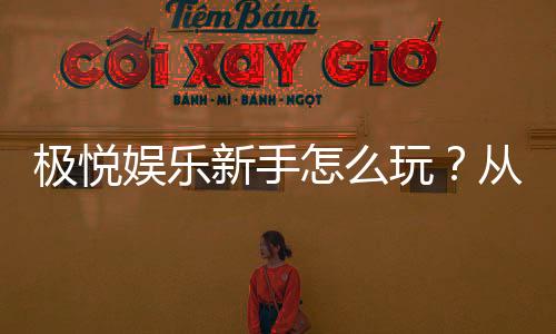 极悦娱乐新手怎么玩?从注册到实战的完整入门指南