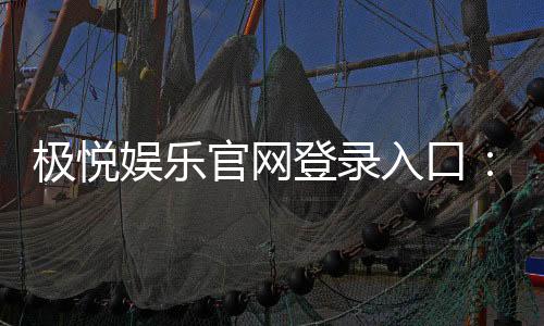 极悦娱乐官网登录入口:畅享顶级棋牌电游的尊贵体验