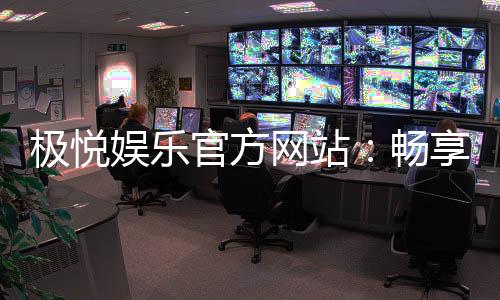 极悦娱乐官方网站：畅享高品质棋牌与电子游艺的终极乐园