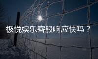 极悦娱乐客服响应快吗？实测体验告诉你答案