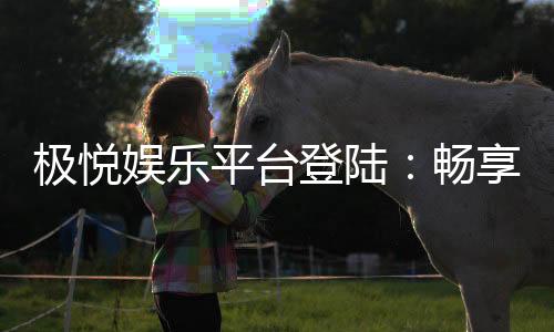 极悦娱乐平台登陆：畅享顶级游戏体验与安全投注指南