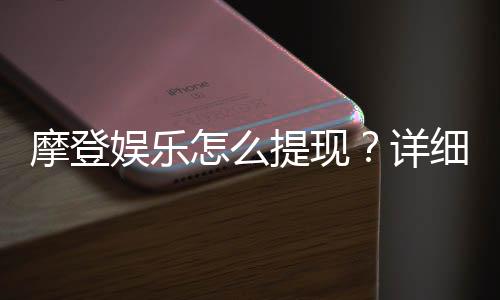 摩登娱乐怎么提现?详细步骤与到账时间解析