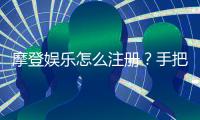 摩登娱乐怎么注册？手把手教你快速完成账号开通