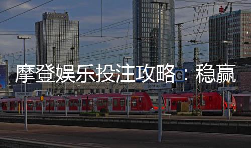 摩登娱乐投注攻略:稳赢技巧与实战经验分享