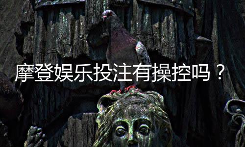 摩登娱乐投注有操控吗?深度解析平台公平性与防作弊机制