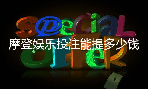 摩登娱乐投注能提多少钱？揭秘提款额度与到账时间