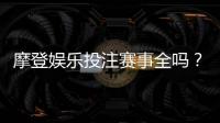 摩登娱乐投注赛事全吗？揭秘平台热门赛事与特色玩法
