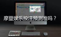 摩登娱乐投注预测准吗？资深玩家揭秘高胜率技巧与实战分析