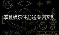 摩登娱乐注册送专属奖励：新会员首存即享豪华礼包
