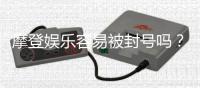 摩登娱乐容易被封号吗？深度解析平台风控与防封技巧