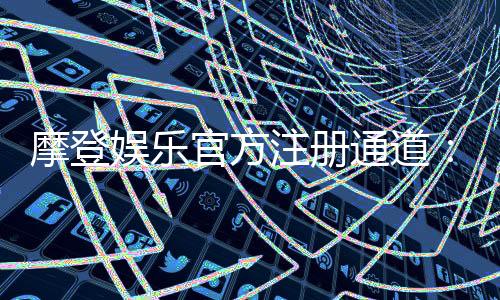 摩登娱乐官方注册通道:轻松开启您的豪华游戏之旅