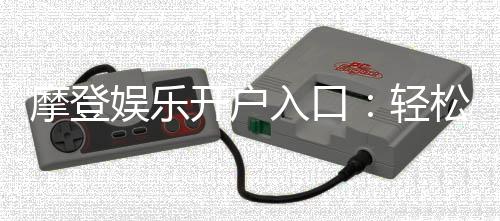 摩登娱乐开户入口:轻松注册畅享顶级电子游艺体验