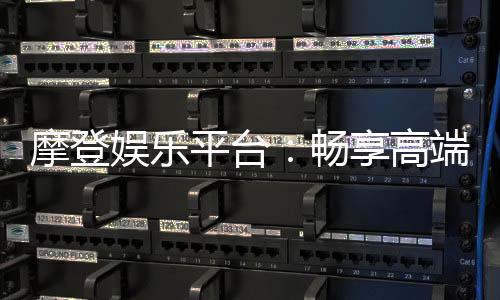 摩登娱乐平台:畅享高端电子游艺的奢华体验