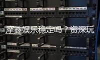 摩鑫娱乐稳定吗？资深玩家分享真实体验与平台评测