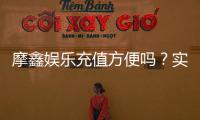 摩鑫娱乐充值方便吗？实测充值流程与到账速度解析