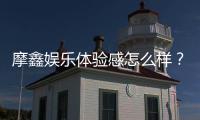 摩鑫娱乐体验感怎么样？资深玩家分享真实感受与技巧