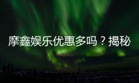 摩鑫娱乐优惠多吗？揭秘其超值福利与独家活动