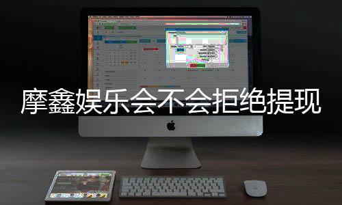 摩鑫娱乐会不会拒绝提现?深度解析平台出款规则与玩家案例