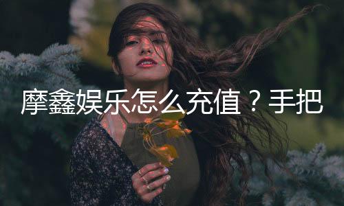 摩鑫娱乐怎么充值?手把手教你快速到账的详细流程