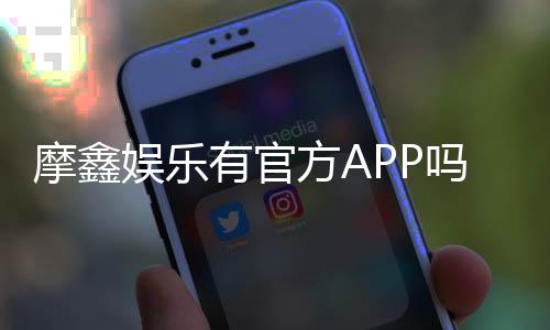 摩鑫娱乐有官方APP吗?一文详解下载安装与使用指南