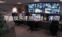 摩鑫娱乐注册流程：详细步骤与快速开户指南