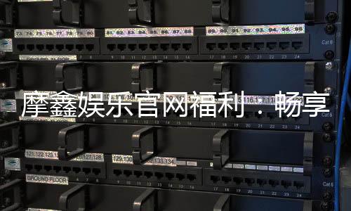 摩鑫娱乐官网福利:畅享独家优惠与豪华礼包