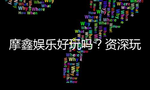 摩鑫娱乐好玩吗？资深玩家带你揭秘真实体验