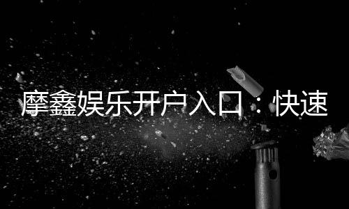 摩鑫娱乐开户入口:快速注册指南与独家优惠领取