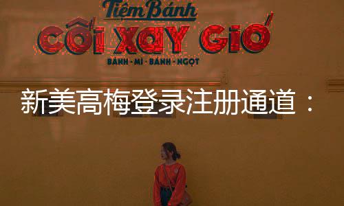 新美高梅登录注册通道:畅享豪华娱乐体验的快速入口