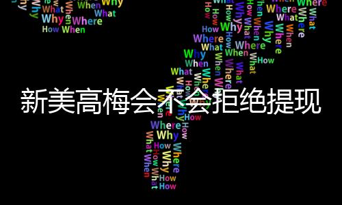 新美高梅会不会拒绝提现?深度解析平台出款规则与玩家应对策略