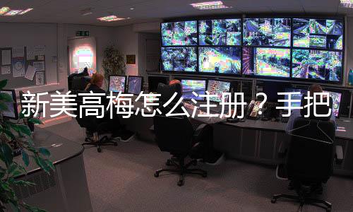 新美高梅怎么注册？手把手教你快速完成账号申请