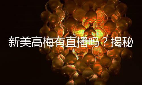 新美高梅有直播吗?揭秘最新娱乐平台直播功能与玩法