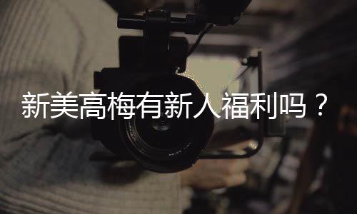 新美高梅有新人福利吗?揭秘首存优惠与独家礼包