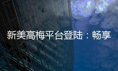 新美高梅平台登陆:畅享顶级娱乐体验与安全投注指南