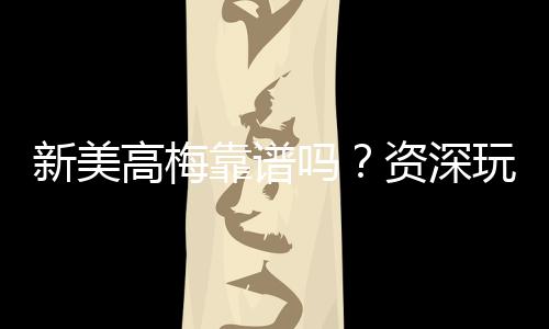 新美高梅靠谱吗?资深玩家带你揭秘平台真实体验