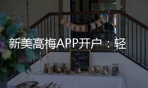 新美高梅APP开户:轻松注册享豪华礼遇与高额返水