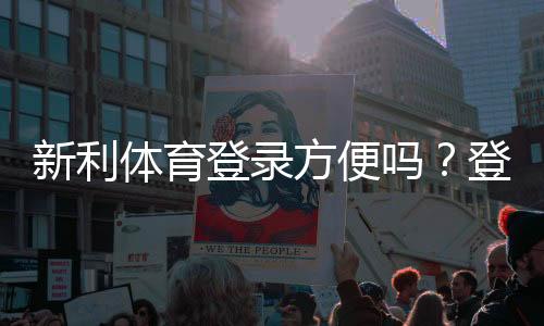 新利体育登录方便吗?登录流程、常见问题与安全性全面解析