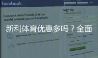 新利体育优惠多吗？全面解析优惠种类、领取方法与实用领取攻略