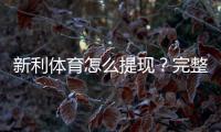 新利体育怎么提现？完整步骤、到账时间、手续费与常见问题详解