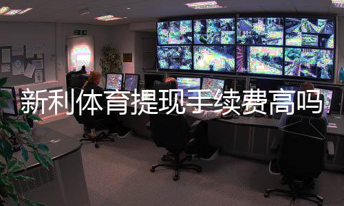 新利体育提现手续费高吗?最新收费标准、免手续费技巧与常见问答