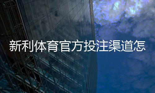 新利体育官方投注渠道怎么找?最新官方入口、验证与安全充值全攻略