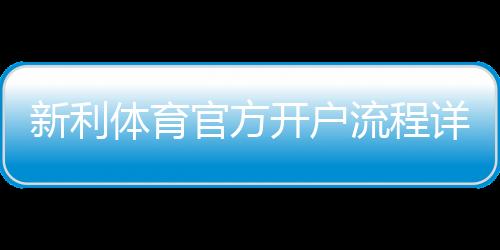 新利体育官方开户流程详解:新手注册步骤、账号验证与常见问题