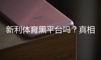 新利体育黑平台吗？真相调查、用户评价与辨别技巧