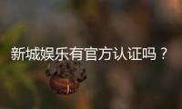 新城娱乐有官方认证吗？一文解析其正规性与安全认证